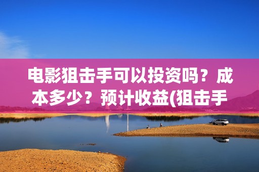 电影狙击手可以投资吗？成本多少？预计收益(狙击手 电影片段)