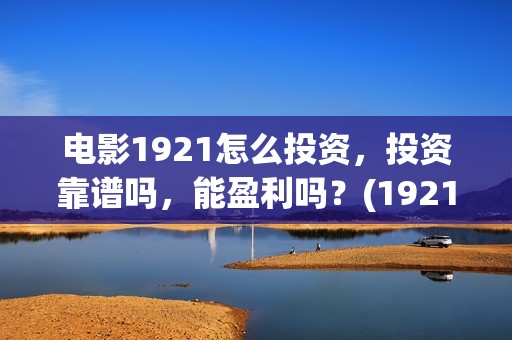 电影1921怎么投资，投资靠谱吗，能盈利吗？(1921电影免费投屏)