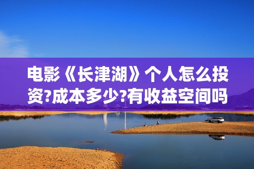 电影《长津湖》个人怎么投资?成本多少?有收益空间吗?(电影《长津湖》观后感) 电影《长津湖》个人怎么投资?成本多少?有收益空间吗?(电影《长津湖》观后感)