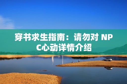 穿书求生指南：请勿对 NPC心动详情介绍