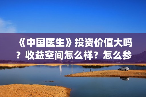 《中国医生》投资价值大吗？收益空间怎么样？怎么参与？(《中国医生》口碑)