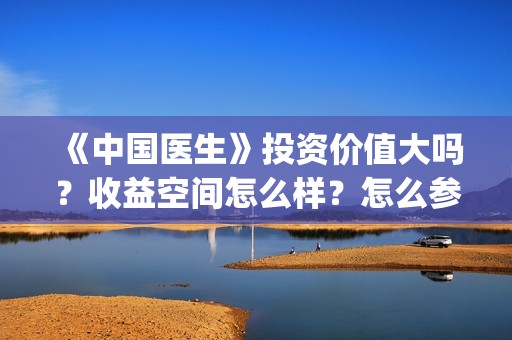《中国医生》投资价值大吗?收益空间怎么样?怎么参与?(中国医生首曝剧照) 《中国医生》投资价值大吗?收益空间怎么样?怎么参与?(中国医生首曝剧照)