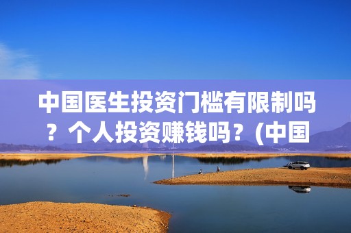 中国医生投资门槛有限制吗？个人投资赚钱吗？(中国医生投资公司)