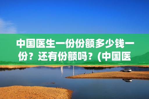 中国医生一份份额多少钱一份?还有份额吗?(中国医生大概) 中国医生一份份额多少钱一份?还有份额吗?(中国医生大概)