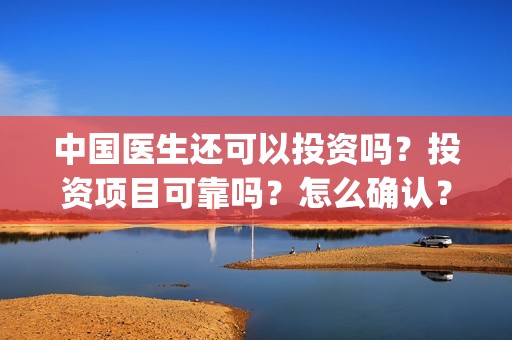 中国医生还可以投资吗？投资项目可靠吗？怎么确认？(中国医生现在能看吗)