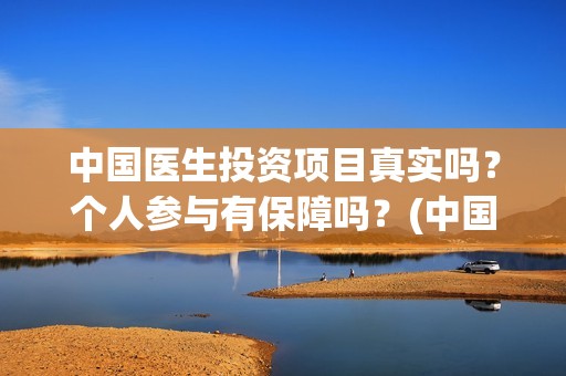 中国医生投资项目真实吗？个人参与有保障吗？(中国医生投资方有哪些)