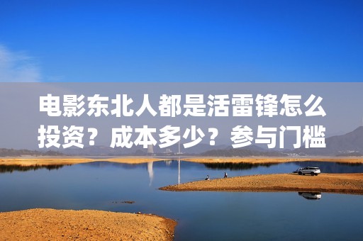电影东北人都是活雷锋怎么投资?成本多少?参与门槛(都说东北人) 电影东北人都是活雷锋怎么投资?成本多少?参与门槛(都说东北人)