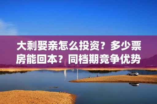大剩娶亲怎么投资？多少票房能回本？同档期竞争优势大？(大剩娶亲有哪个公司出品)