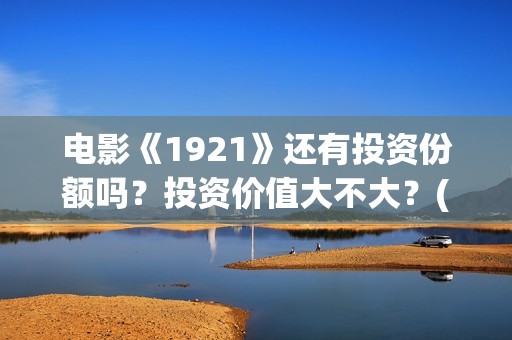 电影《1921》还有投资份额吗？投资价值大不大？(电影 《1921》)