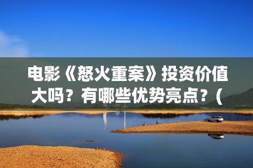 电影《怒火重案》投资价值大吗?有哪些优势亮点?(电影《怒火重案》国语在线观看) 电影《怒火重案》投资价值大吗?有哪些优势亮点?(电影《怒火重案》国语在线观看)