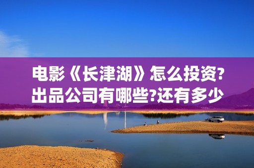 电影《长津湖》怎么投资?出品公司有哪些?还有多少投资份额?(电影《长津湖》完整版) 电影《长津湖》怎么投资?出品公司有哪些?还有多少投资份额?(电影《长津湖》完整版)
