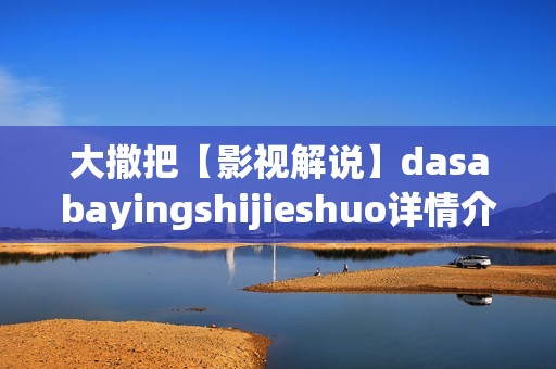 大撒把【影视解说】dasabayingshijieshuo详情介绍