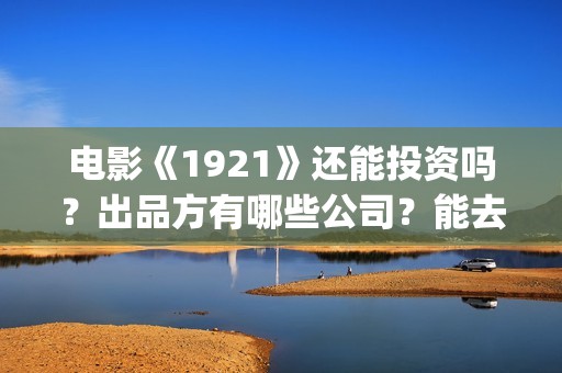 电影《1921》还能投资吗?出品方有哪些公司?能去实地考察吗?(1921这部电影讲的是什么) 电影《1921》还能投资吗?出品方有哪些公司?能去实地考察吗?(1921这部电影讲的是什么)