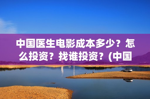 中国医生电影成本多少？怎么投资？找谁投资？(中国医生电影阵容)
