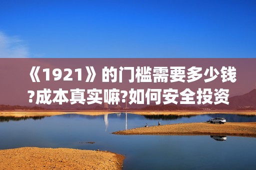 《1921》的门槛需要多少钱?成本真实嘛?如何安全投资?(《1921》内容)