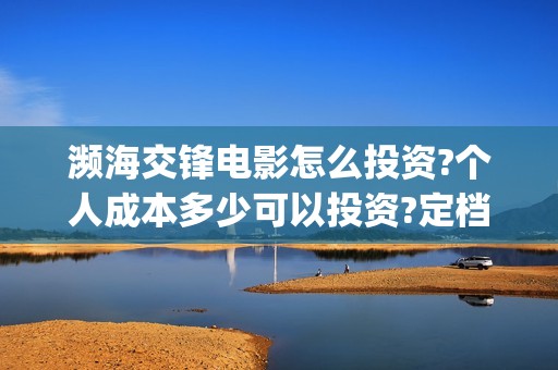 濒海交锋电影怎么投资?个人成本多少可以投资?定档了吗?(电影濒海交锋可以投资吗?)