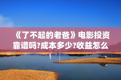 《了不起的老爸》电影投资靠谱吗?成本多少?收益怎么计算?(《了不起的老爸》路演活动)