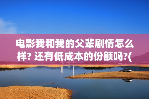 电影我和我的父辈剧情怎么样? 还有低成本的份额吗?(电影我和我的父辈免费高清播放完整版观后感)