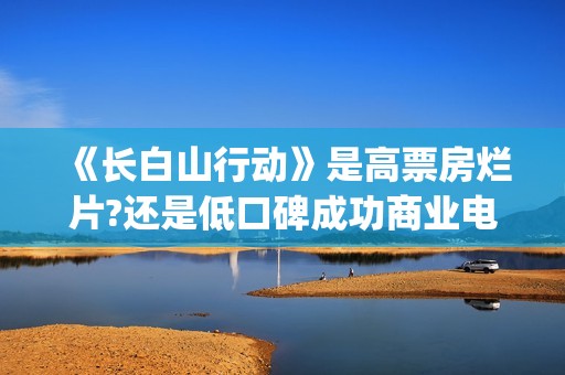 《长白山行动》是高票房烂片?还是低口碑成功商业电影?(长白山行动开机)