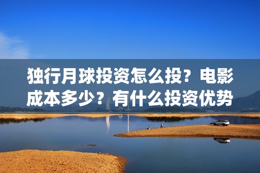 独行月球投资怎么投？电影成本多少？有什么投资优势？(独行月球票房预测)