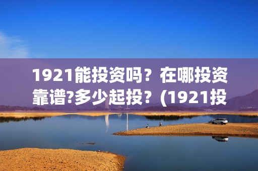 1921能投资吗？在哪投资靠谱?多少起投？(1921投资商)