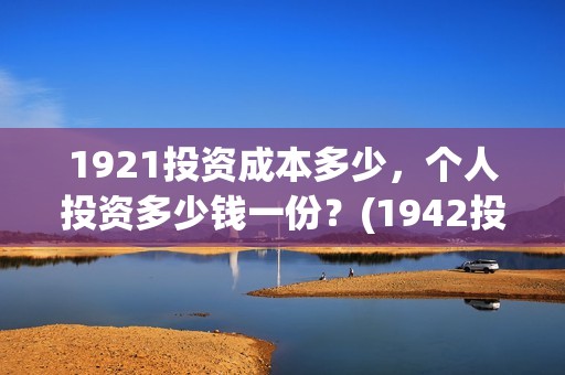 1921投资成本多少，个人投资多少钱一份？(1942投资成本)