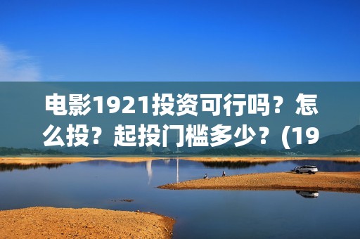 电影1921投资可行吗？怎么投？起投门槛多少？(1921电影投资收益)