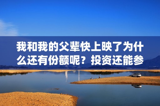 我和我的父辈快上映了为什么还有份额呢？投资还能参与吗？(我和我的父辈经典场面)