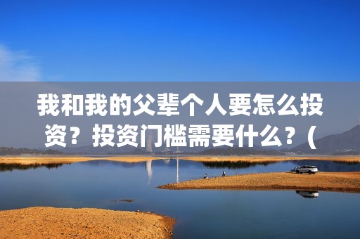 我和我的父辈个人要怎么投资？投资门槛需要什么？(我和我的父辈是什么剧)