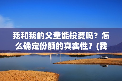 我和我的父辈能投资吗？怎么确定份额的真实性？(我和我的父辈有人死吗)