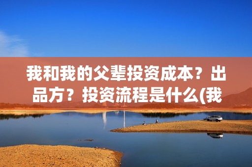 我和我的父辈投资成本？出品方？投资流程是什么(我和我的父 辈)