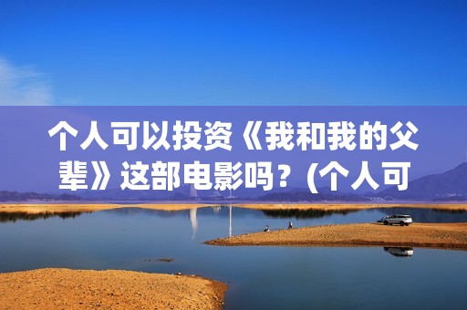 个人可以投资《我和我的父辈》这部电影吗？(个人可以投资电视剧吗)