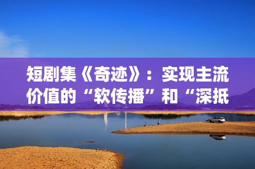短剧集《奇迹》：实现主流价值的“软传播”和“深抵达”(短剧集《奇迹》首播反响热烈疯狂动物城简笔画)