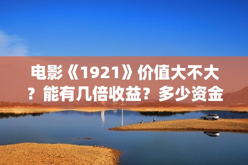 电影《1921》价值大不大？能有几倍收益？多少资金起投？(电影1921电影内容)