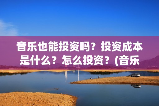 音乐也能投资吗？投资成本是什么？怎么投资？(音乐可以创业吗)