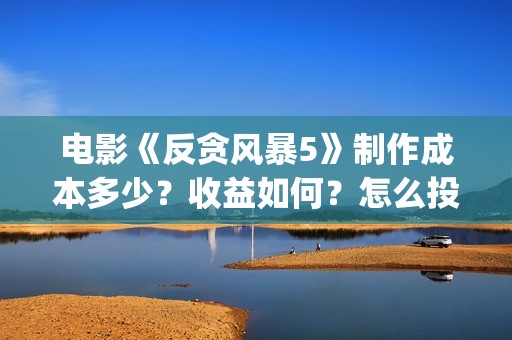 电影《反贪风暴5》制作成本多少？收益如何？怎么投资？(电影《反贪风暴》)