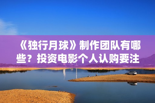 《独行月球》制作团队有哪些？投资电影个人认购要注意什么？(独行月球什么时候上映)