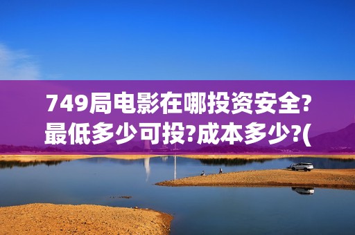 749局电影在哪投资安全?最低多少可投?成本多少?(749局电影上映时间)