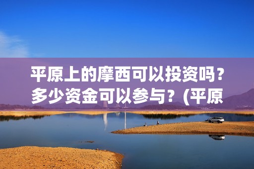 平原上的摩西可以投资吗？多少资金可以参与？(平原上的摩西知乎)