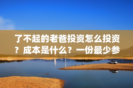了不起的老爸投资怎么投资？成本是什么？一份最少参与多少？(了不起的老爸解析)