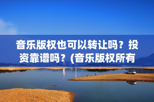 音乐版权也可以转让吗？投资靠谱吗？(音乐版权所有)