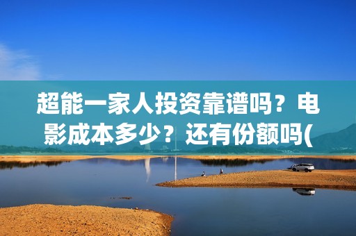 超能一家人投资靠谱吗？电影成本多少？还有份额吗(超能一家人投资成本)