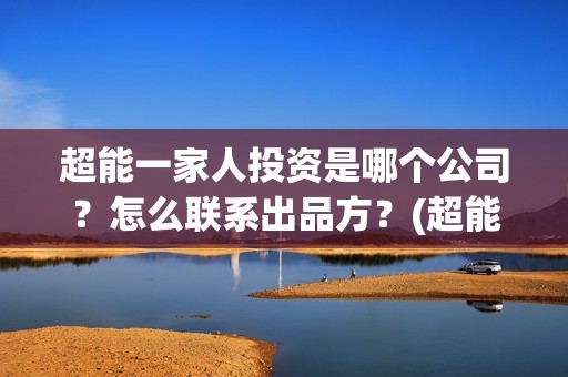 超能一家人投资是哪个公司？怎么联系出品方？(超能一家人电影投资项目)