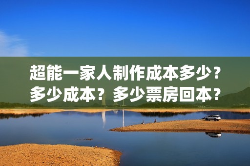 超能一家人制作成本多少？多少成本？多少票房回本？(超能一家人官宣)