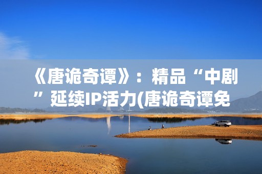 《唐诡奇谭》：精品“中剧”延续IP活力(唐诡奇谭免费观看完整版高清)