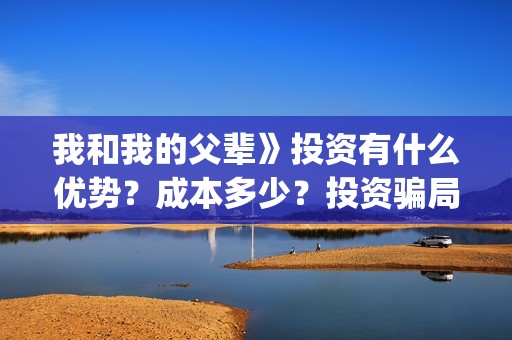 我和我的父辈》投资有什么优势?成本多少?投资骗局(我和我的父辈诗讲的什么) 我和我的父辈》投资有什么优势?成本多少?投资骗局(我和我的父辈诗讲的什么)
