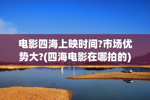 电影四海上映时间?市场优势大?(四海电影在哪拍的)