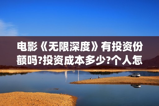 电影《无限深度》有投资份额吗?投资成本多少?个人怎么投资?(电影无限深度原型)