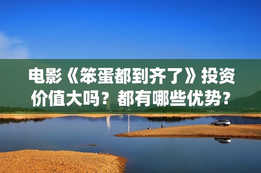 电影《笨蛋都到齐了》投资价值大吗？都有哪些优势？(笨蛋都到齐了主题曲)