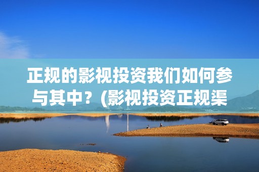 正规的影视投资我们如何参与其中？(影视投资正规渠道)